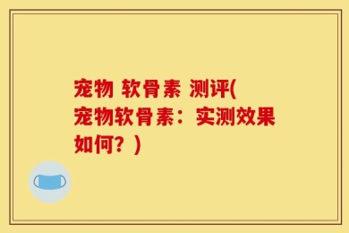 宠物 软骨素 测评(宠物软骨素：实测效果如何？)