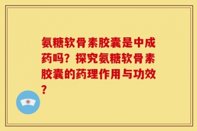 氨糖软骨素胶囊是中成药吗？探究氨糖软骨素胶囊的药理作用与功效？