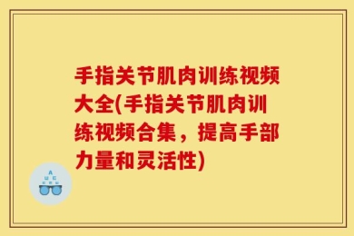 手指关节肌肉训练视频大全(手指关节肌肉训练视频合集，提高手部力量和灵活性)