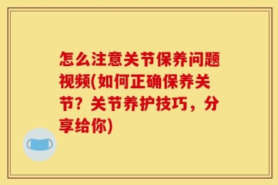 怎么注意关节保养问题视频(如何正确保养关节？关节养护技巧，分享给你)
