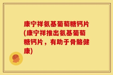 康宁祥氨基葡萄糖钙片(康宁祥推出氨基葡萄糖钙片，有助于骨骼健康)