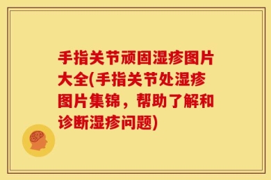 手指关节顽固湿疹图片大全(手指关节处湿疹图片集锦，帮助了解和诊断湿疹问题)