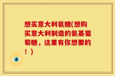 想买意大利氨糖(想购买意大利制造的氨基葡萄糖，这里有你想要的！)