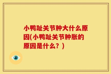 小鸭趾关节肿大什么原因(小鸭趾关节肿胀的原因是什么？)
