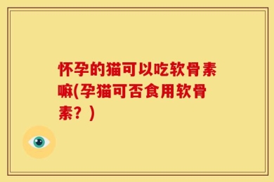 怀孕的猫可以吃软骨素嘛(孕猫可否食用软骨素？)