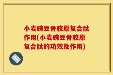 小麦豌豆骨胶原复合肽作用(小麦豌豆骨胶原复合肽的功效及作用)