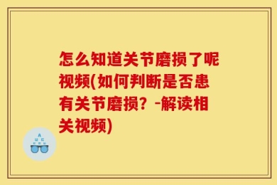 怎么知道关节磨损了呢视频(如何判断是否患有关节磨损？-解读相关视频)
