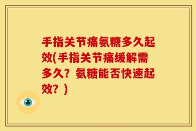 手指关节痛氨糖多久起效(手指关节痛缓解需多久？氨糖能否快速起效？)