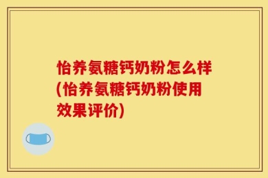 怡养氨糖钙奶粉怎么样(怡养氨糖钙奶粉使用效果评价)
