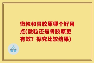 微粒和骨胶原哪个好用点(微粒还是骨胶原更有效？探究比较结果)