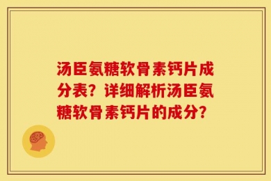 汤臣氨糖软骨素钙片成分表？详细解析汤臣氨糖软骨素钙片的成分？