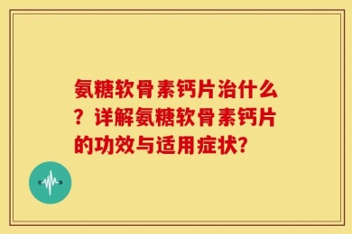 氨糖软骨素钙片治什么？详解氨糖软骨素钙片的功效与适用症状？
