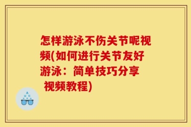 怎样游泳不伤关节呢视频(如何进行关节友好游泳：简单技巧分享  视频教程)