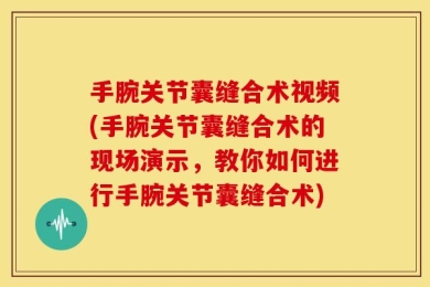 手腕关节囊缝合术视频(手腕关节囊缝合术的现场演示，教你如何进行手腕关节囊缝合术)