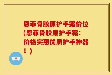 恩菲骨胶原护手霜价位(恩菲骨胶原护手霜：价格实惠优质护手神器！)