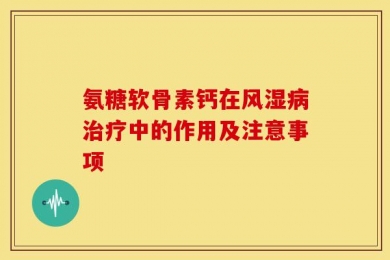 氨糖软骨素钙在风湿病治疗中的作用及注意事项