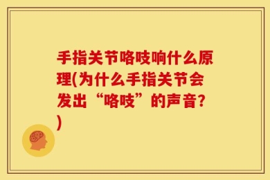 手指关节咯吱响什么原理(为什么手指关节会发出“咯吱”的声音？)