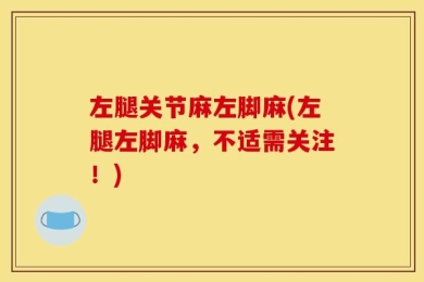 左腿关节麻左脚麻(左腿左脚麻，不适需关注！)