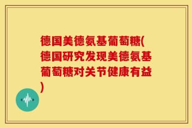 德国美德氨基葡萄糖(德国研究发现美德氨基葡萄糖对关节健康有益)