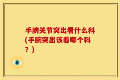 手腕关节突出看什么科(手腕突出该看哪个科？)