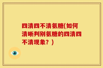 四清四不清氨糖(如何清晰判别氨糖的四清四不清现象？)