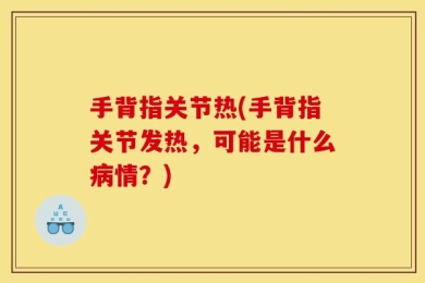 手背指关节热(手背指关节发热，可能是什么病情？)