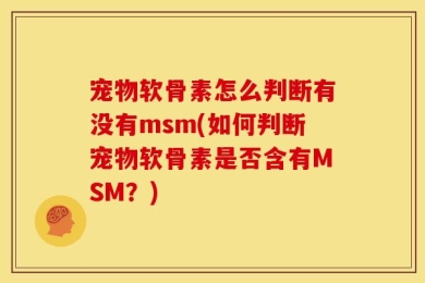 宠物软骨素怎么判断有没有msm(如何判断宠物软骨素是否含有MSM？)
