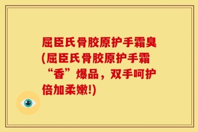 屈臣氏骨胶原护手霜臭(屈臣氏骨胶原护手霜“香”爆品，双手呵护倍加柔嫩!)