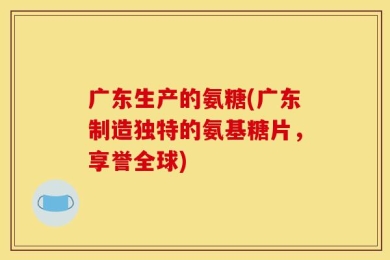 广东生产的氨糖(广东制造独特的氨基糖片，享誉全球)