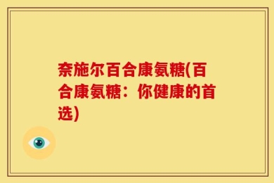 奈施尔百合康氨糖(百合康氨糖：你健康的首选)