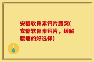 安糖软骨素钙片腰突(安糖软骨素钙片，缓解腰痛的好选择)