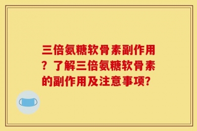三倍氨糖软骨素副作用？了解三倍氨糖软骨素的副作用及注意事项？