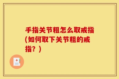 手指关节粗怎么取戒指(如何取下关节粗的戒指？)