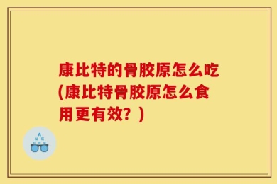 康比特的骨胶原怎么吃(康比特骨胶原怎么食用更有效？)