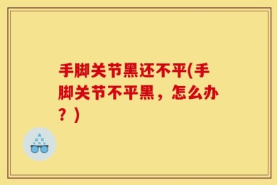 手脚关节黑还不平(手脚关节不平黑，怎么办？)