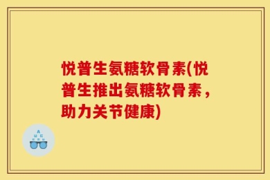 悦普生氨糖软骨素(悦普生推出氨糖软骨素，助力关节健康)