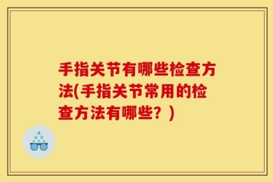 手指关节有哪些检查方法(手指关节常用的检查方法有哪些？)