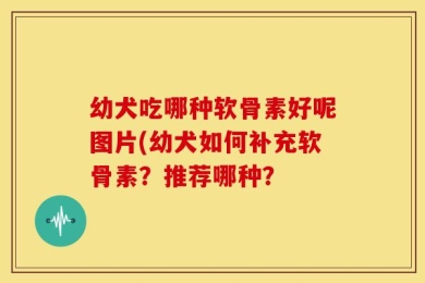 幼犬吃哪种软骨素好呢图片(幼犬如何补充软骨素？推荐哪种？