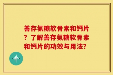 善存氨糖软骨素和钙片？了解善存氨糖软骨素和钙片的功效与用法？