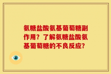 氨糖盐酸氨基葡萄糖副作用？了解氨糖盐酸氨基葡萄糖的不良反应？