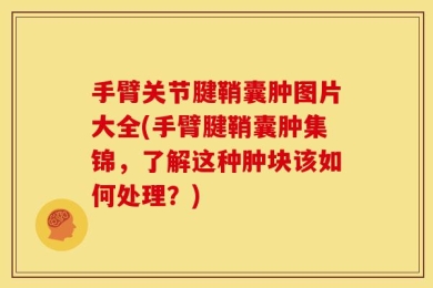 手臂关节腱鞘囊肿图片大全(手臂腱鞘囊肿集锦，了解这种肿块该如何处理？)