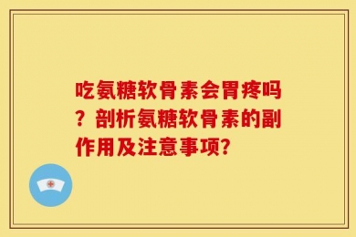 吃氨糖软骨素会胃疼吗？剖析氨糖软骨素的副作用及注意事项？