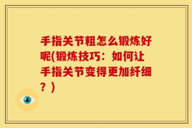 手指关节粗怎么锻炼好呢(锻炼技巧：如何让手指关节变得更加纤细？)