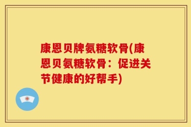 康恩贝牌氨糖软骨(康恩贝氨糖软骨：促进关节健康的好帮手)