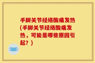 手脚关节经络酸痛发热(手脚关节经络酸痛发热，可能是哪些原因引起？)