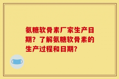 氨糖软骨素厂家生产日期？了解氨糖软骨素的生产过程和日期？