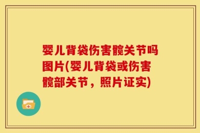 婴儿背袋伤害髋关节吗图片(婴儿背袋或伤害髋部关节，照片证实)