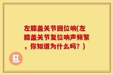 左膝盖关节回位响(左膝盖关节复位响声频繁，你知道为什么吗？)