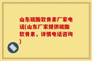山东硫酸软骨素厂家电话(山东厂家提供硫酸软骨素，详情电话咨询)