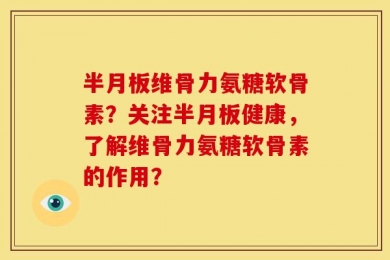 半月板维骨力氨糖软骨素？关注半月板健康，了解维骨力氨糖软骨素的作用？